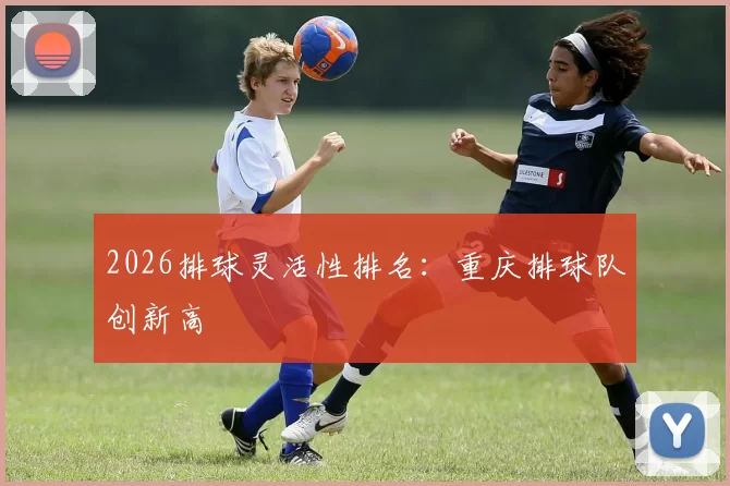 2026排球灵活性排名：重庆排球队创新高