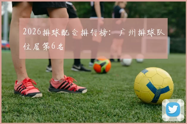 2026排球配合排行榜：广州排球队位居第6名