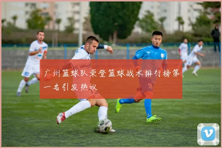 广州篮球队荣登篮球战术排行榜第一名引发热议