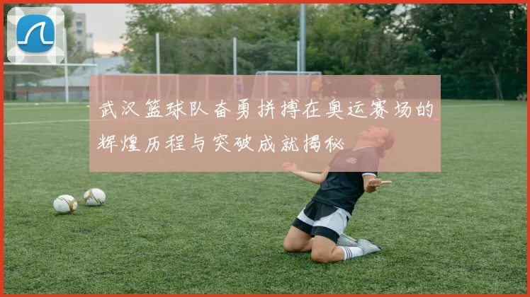 武汉篮球队奋勇拼搏在奥运赛场的辉煌历程与突破成就揭秘