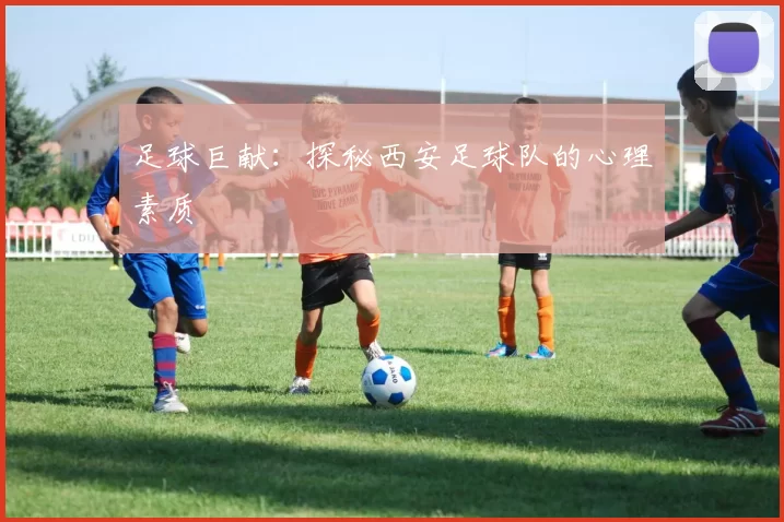 足球巨献：探秘西安足球队的心理素质