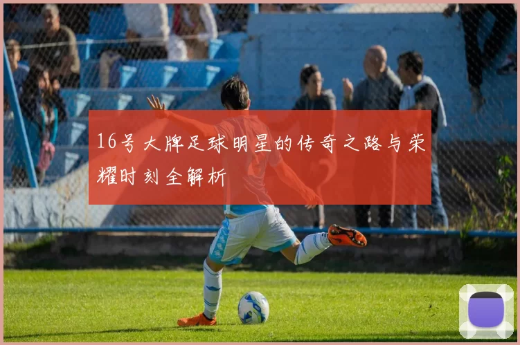 16号大牌足球明星的传奇之路与荣耀时刻全解析