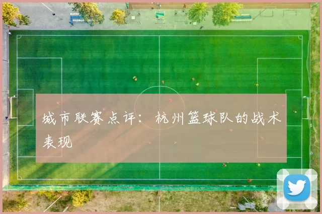 城市联赛点评：杭州篮球队的战术表现