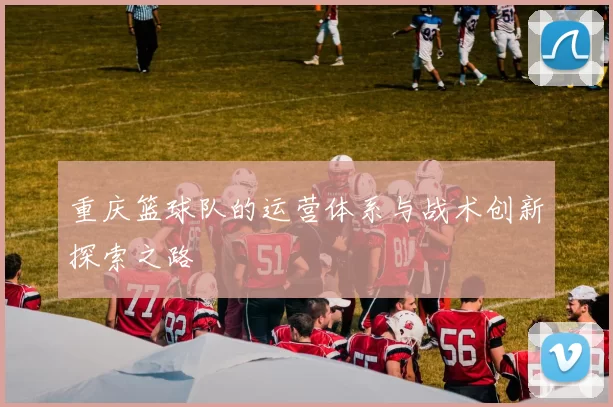 重庆篮球队的运营体系与战术创新探索之路