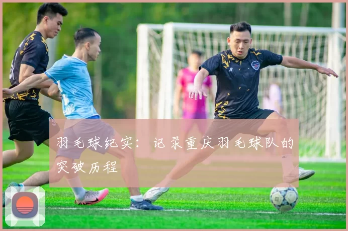 羽毛球纪实：记录重庆羽毛球队的突破历程