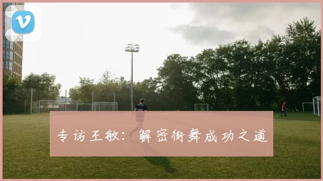 专访王敏：解密街舞成功之道