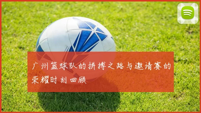 广州篮球队的拼搏之路与邀请赛的荣耀时刻回顾