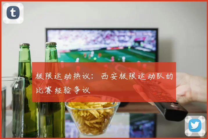 极限运动热议：西安极限运动队的比赛经验争议