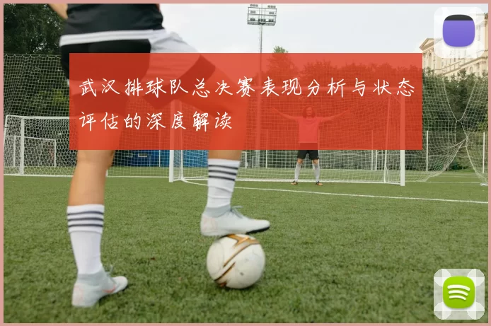 武汉排球队总决赛表现分析与状态评估的深度解读