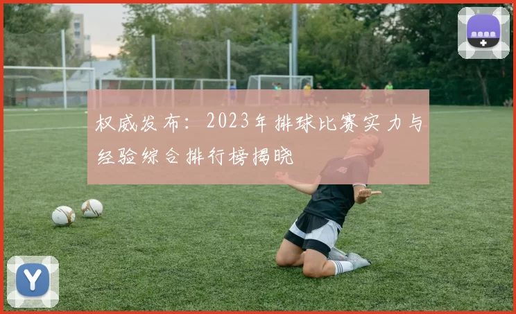 权威发布：2023年排球比赛实力与经验综合排行榜揭晓