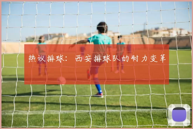 热议排球：西安排球队的耐力变革